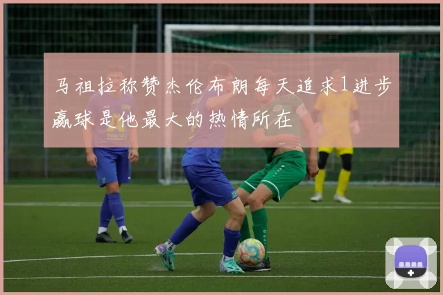 马祖拉称赞杰伦布朗每天追求1进步赢球是他最大的热情所在
