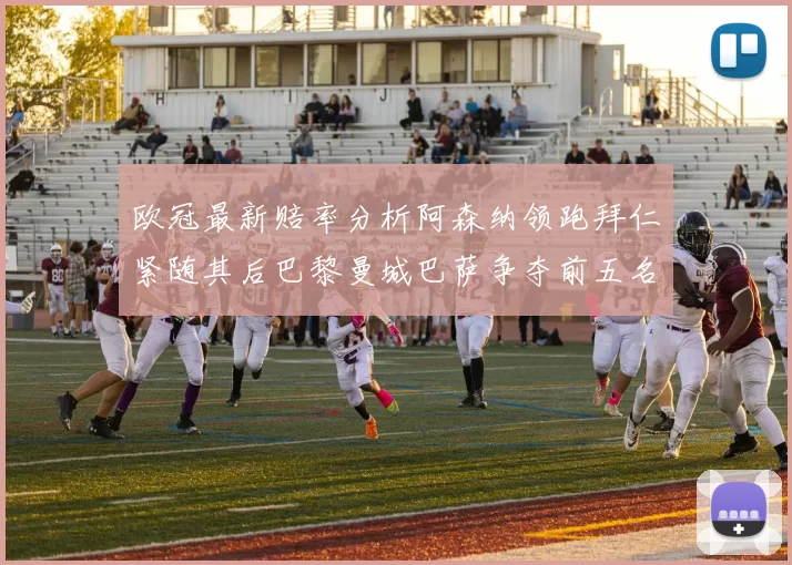 欧冠最新赔率分析阿森纳领跑拜仁紧随其后巴黎曼城巴萨争夺前五名