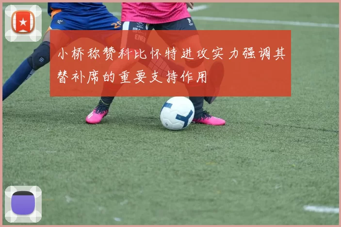 小桥称赞科比怀特进攻实力强调其替补席的重要支持作用
